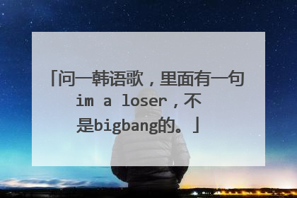 问一韩语歌，里面有一句im a loser，不是bigbang的。