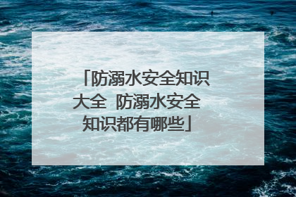 防溺水安全知识大全 防溺水安全知识都有哪些