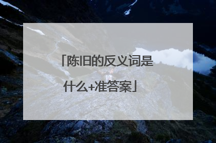 陈旧的反义词是什么+准答案