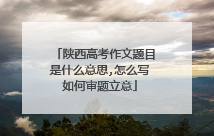 陕西高考作文题目是什么意思,怎么写如何审题立意