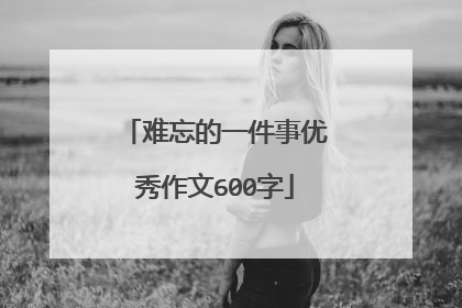 难忘的一件事优秀作文600字