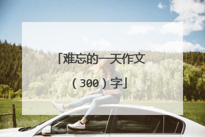 难忘的一天作文（300）字