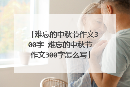 难忘的中秋节作文300字 难忘的中秋节作文300字怎么写