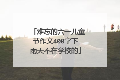 难忘的六一儿童节作文400字下雨天不在学校的