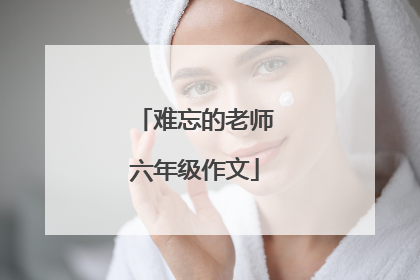 难忘的老师六年级作文