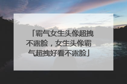 霸气女生头像超拽不露脸，女生头像霸气超拽好看不露脸