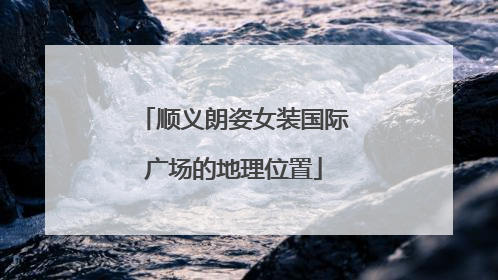 顺义朗姿女装国际广场的地理位置