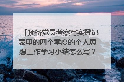 预备党员考察写实登记表里的四个季度的个人思想工作学习小结怎么写？注：是分别四个季度思想学习工作小结
