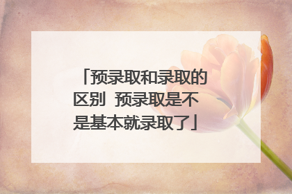 预录取和录取的区别 预录取是不是基本就录取了