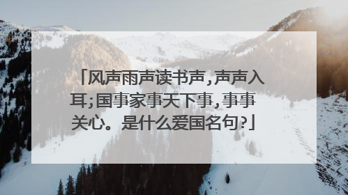 风声雨声读书声,声声入耳;国事家事天下事,事事关心。是什么爱国名句?