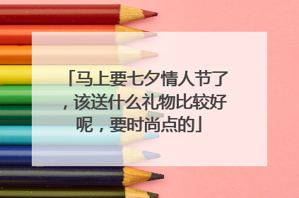 马上要七夕情人节了，该送什么礼物比较好呢，要时尚点的