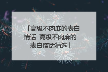 高级不肉麻的表白情话 高级不肉麻的表白情话精选