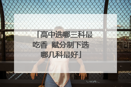 高中选哪三科最吃香 赋分制下选哪几科最好