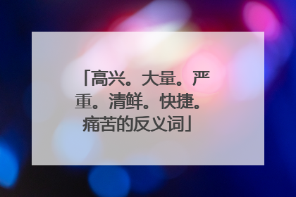 高兴。大量。严重。清鲜。快捷。痛苦的反义词