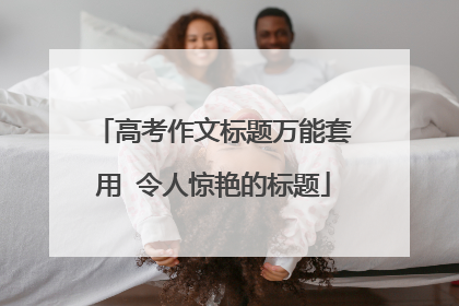 高考作文标题万能套用 令人惊艳的标题