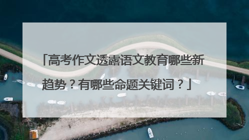 高考作文透露语文教育哪些新趋势？有哪些命题关键词？
