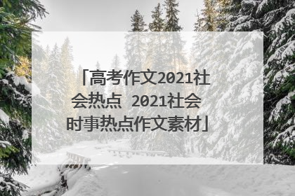 高考作文2021社会热点 2021社会时事热点作文素材