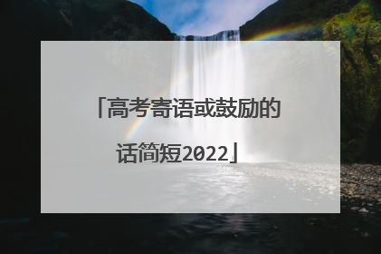 高考寄语或鼓励的话简短2022