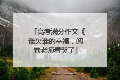 高考满分作文《谁欠谁的幸福，阅卷老师看哭了