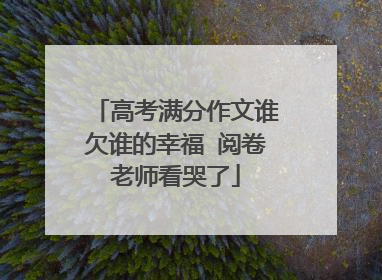 高考满分作文谁欠谁的幸福 阅卷老师看哭了