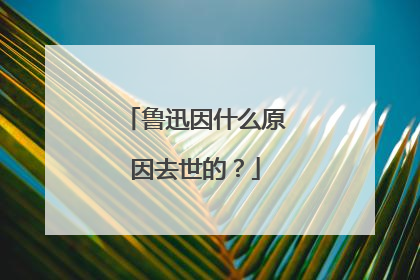 鲁迅因什么原因去世的？