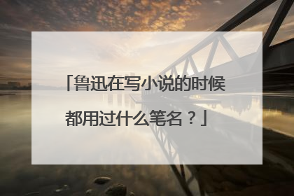鲁迅在写小说的时候都用过什么笔名？