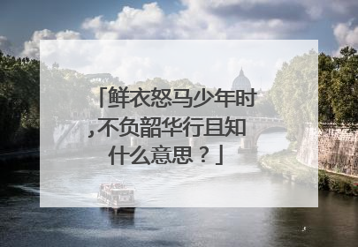 鲜衣怒马少年时,不负韶华行且知什么意思?