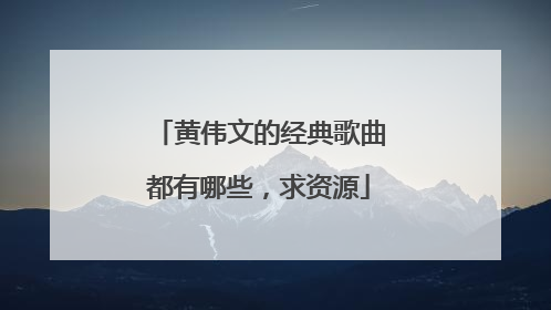 黄伟文的经典歌曲都有哪些，求资源