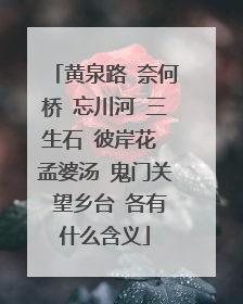 黄泉路 奈何桥 忘川河 三生石 彼岸花 孟婆汤 鬼门关 望乡台 各有什么含义