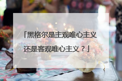 黑格尔是主观唯心主义还是客观唯心主义？