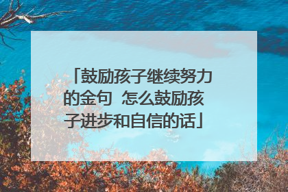 鼓励孩子继续努力的金句 怎么鼓励孩子进步和自信的话