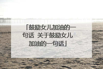 鼓励女儿加油的一句话 关于鼓励女儿加油的一句话