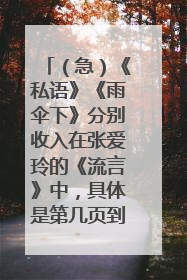 （急）《私语》《雨伞下》分别收入在张爱玲的《流言》中，具体是第几页到第几页