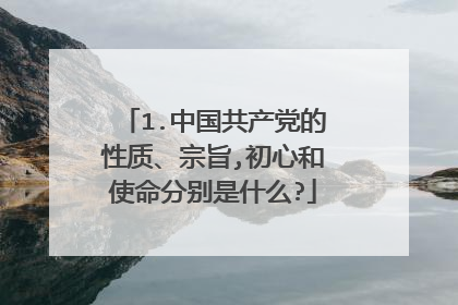 1.中国共产党的性质、宗旨,初心和使命分别是什么?