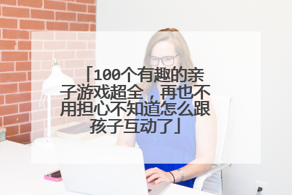 100个有趣的亲子游戏超全，再也不用担心不知道怎么跟孩子互动了