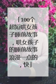 100个超短哄女孩子睡前故事,哄女孩子的睡前故事浪漫一点的,快