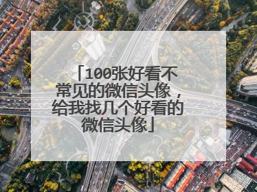 100张好看不常见的微信头像，给我找几个好看的微信头像