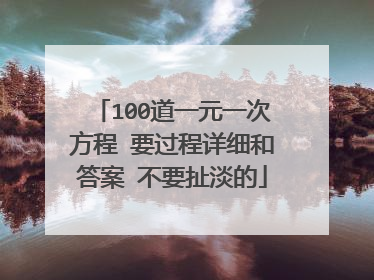 100道一元一次方程 要过程详细和答案 不要扯淡的