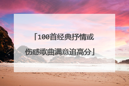 100首经典抒情或伤感歌曲满意追高分