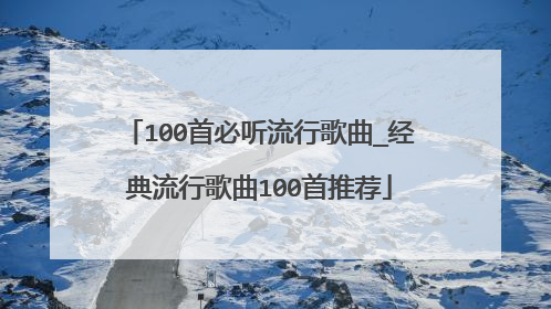 100首必听流行歌曲_经典流行歌曲100首推荐