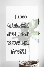 1000句超短情话超甜，求超级浪漫的短信情话