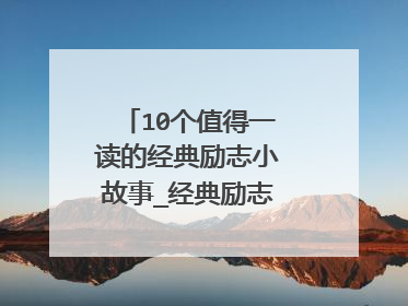 10个值得一读的经典励志小故事_经典励志小故事大道理