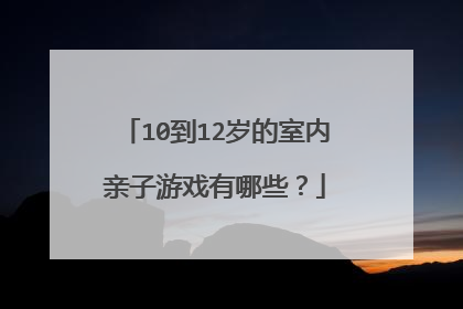10到12岁的室内亲子游戏有哪些？