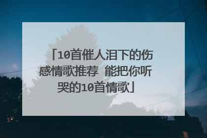 10首催人泪下的伤感情歌推荐 能把你听哭的10首情歌