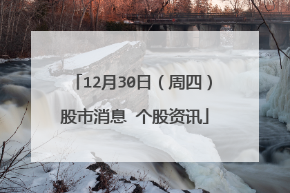 12月30日（周四）股市消息 个股资讯