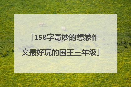 150字奇妙的想象作文最好玩的国王三年级