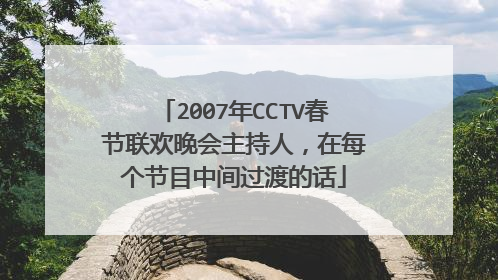 2007年CCTV春节联欢晚会主持人，在每个节目中间过渡的话