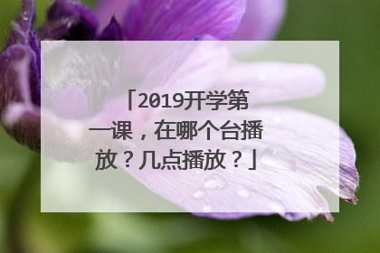 2019开学第一课，在哪个台播放？几点播放？