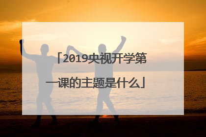 2019央视开学第一课的主题是什么