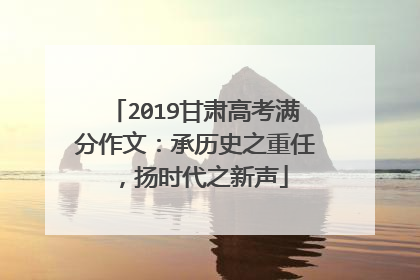 2019甘肃高考满分作文：承历史之重任，扬时代之新声